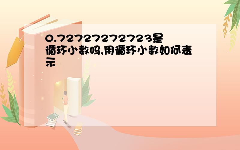 0.72727272723是循环小数吗,用循环小数如何表示