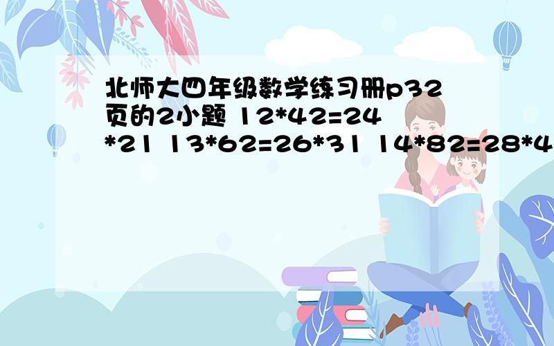 北师大四年级数学练习册p32页的2小题 12*42=24*21 13*62=26*31 14*82=28*41 46*96=69*64 的规律?