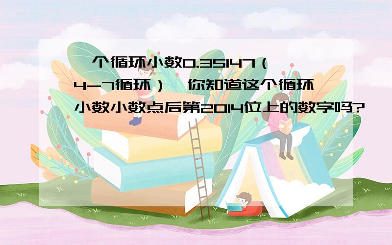 一个循环小数0.35147（4-7循环）,你知道这个循环小数小数点后第2014位上的数字吗?