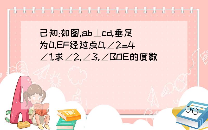 已知:如图,ab⊥cd,垂足为0,EF经过点0,∠2=4∠1,求∠2,∠3,∠BOE的度数