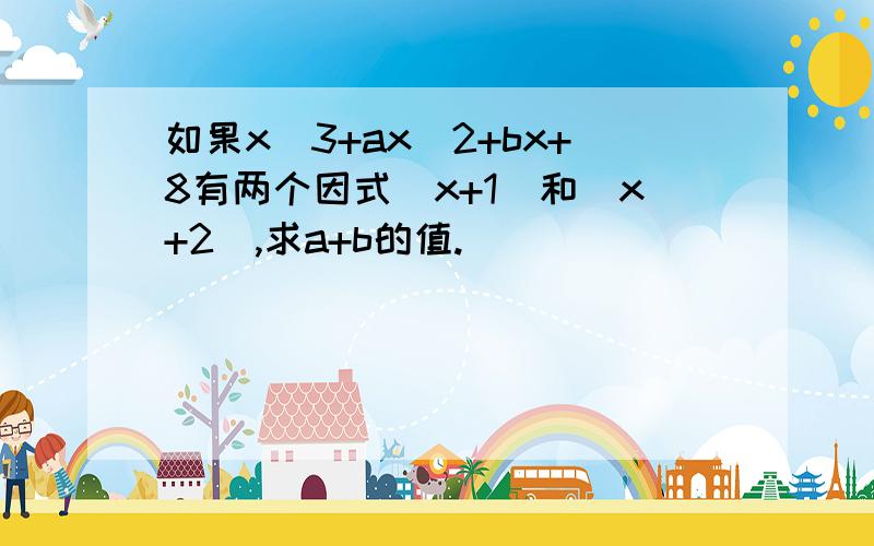 如果x^3+ax^2+bx+8有两个因式（x+1）和（x+2),求a+b的值.