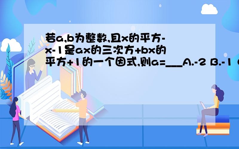 若a,b为整数,且x的平方-x-1是ax的三次方+bx的平方+1的一个因式,则a=___A.-2 B.-1 C.0 D.1