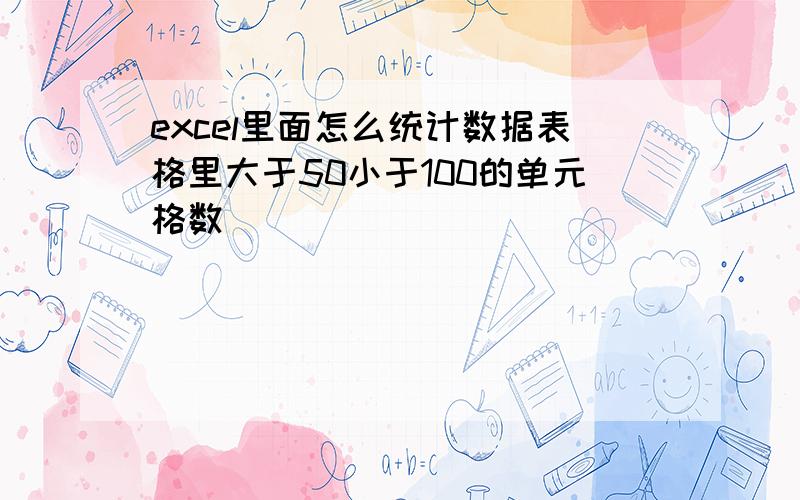 excel里面怎么统计数据表格里大于50小于100的单元格数