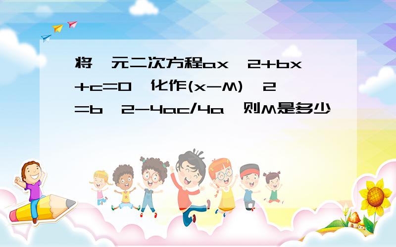 将一元二次方程ax^2+bx+c=0,化作(x-M)^2=b^2-4ac/4a,则M是多少