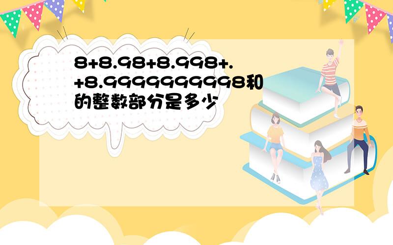 8+8.98+8.998+.+8.9999999998和的整数部分是多少