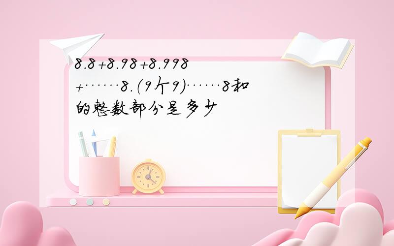 8.8+8.98+8.998+……8.（9个9）……8和的整数部分是多少