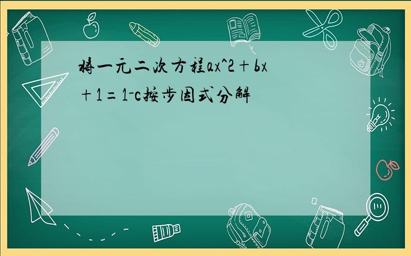 将一元二次方程ax^2+bx+1=1-c按步因式分解