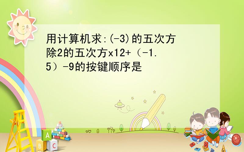 用计算机求:(-3)的五次方除2的五次方x12+（-1.5）-9的按键顺序是