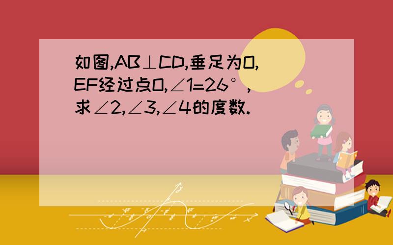 如图,AB⊥CD,垂足为O,EF经过点O,∠1=26°,求∠2,∠3,∠4的度数.