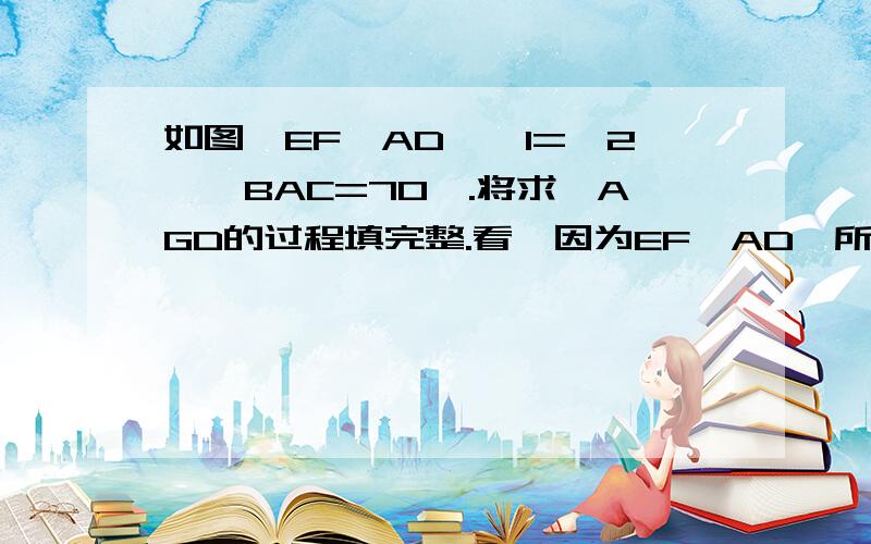 如图,EF‖AD,∠1=∠2,∠BAC=70°.将求∠AGD的过程填完整.看↓因为EF‖AD,所以∠2=∠3 又因为∠1=∠2,所以∠1=∠3.所以AB‖DG,所以∠BAC+ =180°.又因为∠BAC=70°,所以∠AGD= .本题图如下 ↓这是填空题啊!