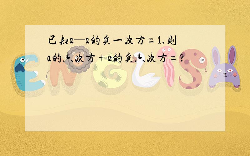 已知a—a的负一次方=1,则a的六次方+a的负六次方=?