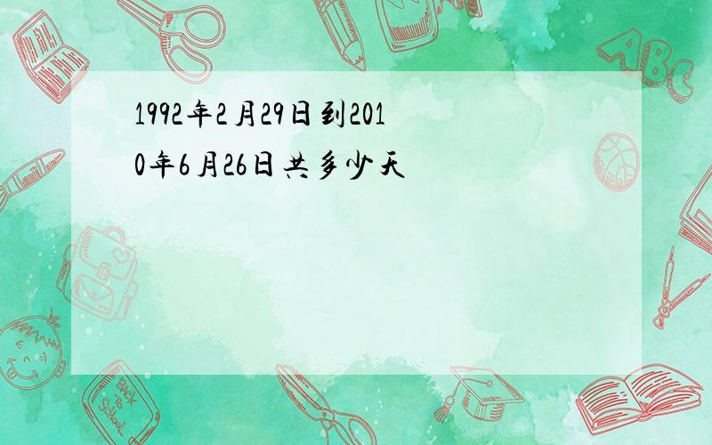 1992年2月29日到2010年6月26日共多少天