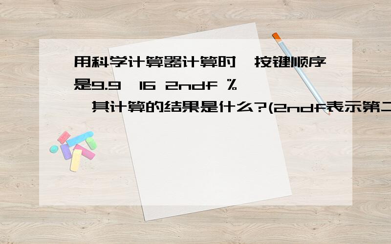 用科学计算器计算时,按键顺序是9.9×16 2ndf %,其计算的结果是什么?(2ndf表示第二