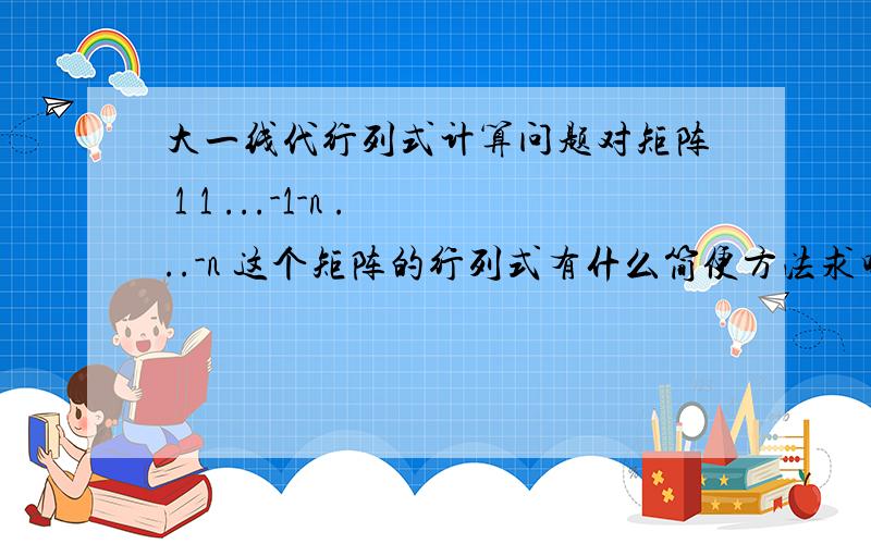 大一线代行列式计算问题对矩阵 1 1 ...-1-n ...-n 这个矩阵的行列式有什么简便方法求吗= (-1) ^(n-1)(n-2)/2 * (-n)^n-2 * (-1)