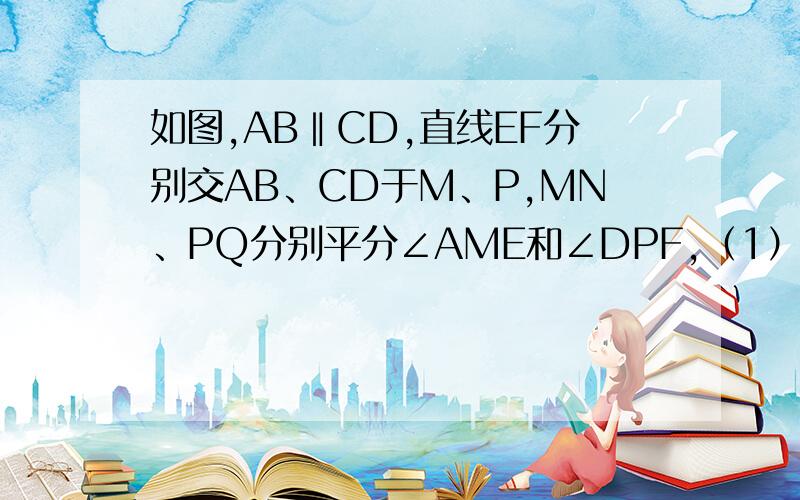 如图,AB‖CD,直线EF分别交AB、CD于M、P,MN、PQ分别平分∠AME和∠DPF,（1）试说明：∠AMN=∠DPQ；（2）试说明：MN‖PQ；今晚就要.拜托啊.