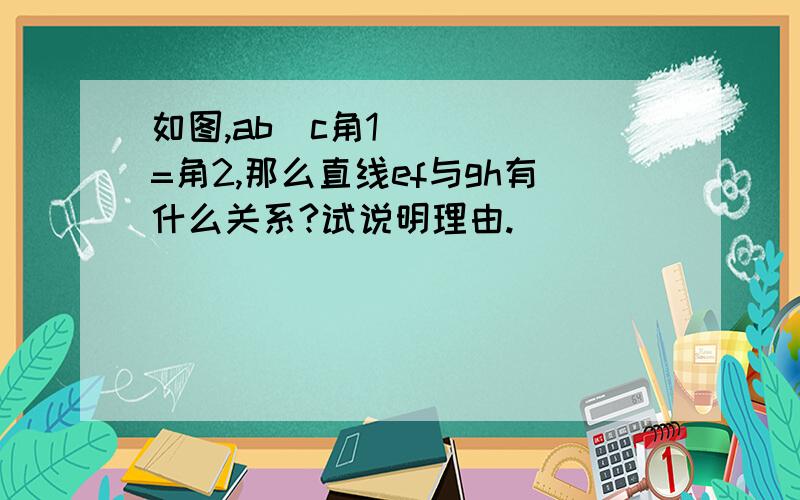 如图,abǁc角1=角2,那么直线ef与gh有什么关系?试说明理由.