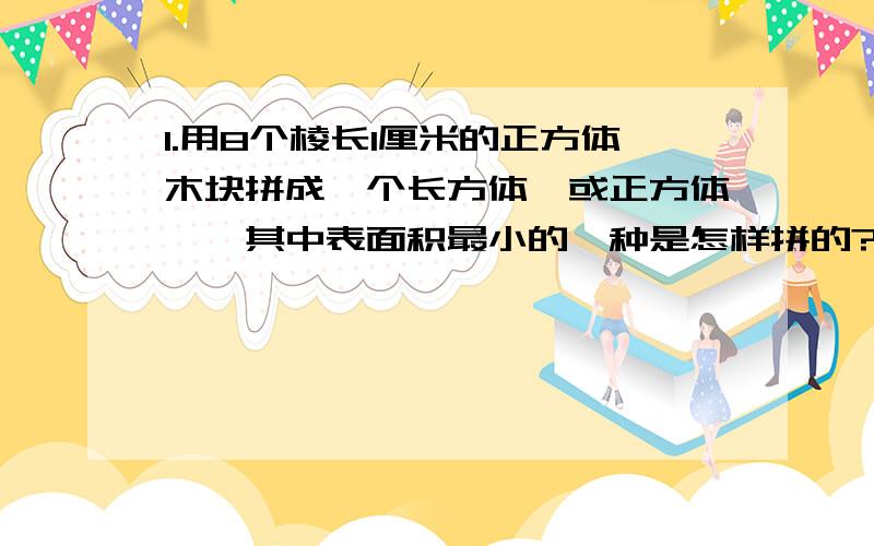 1.用8个棱长1厘米的正方体木块拼成一个长方体【或正方体】,其中表面积最小的一种是怎样拼的?最大的呢?2.一个底面是正方形的长方体纸盒,将它的侧面展开后正好是一个边长4分米的正方形.