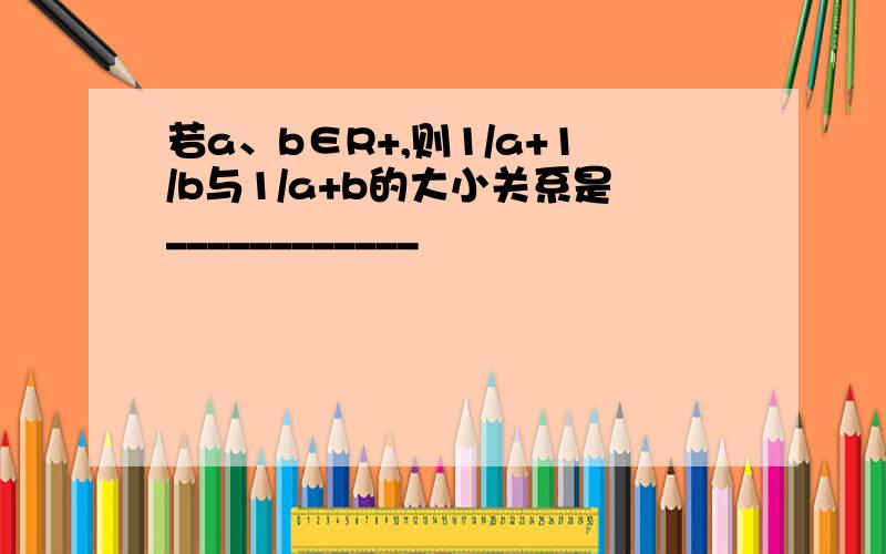 若a、b∈R+,则1/a+1/b与1/a+b的大小关系是____________