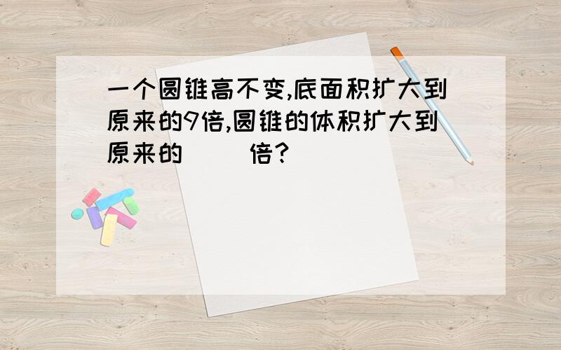 一个圆锥高不变,底面积扩大到原来的9倍,圆锥的体积扩大到原来的( )倍?