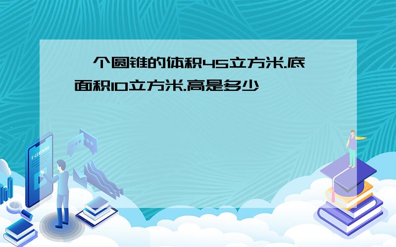 一个圆锥的体积45立方米.底面积10立方米.高是多少