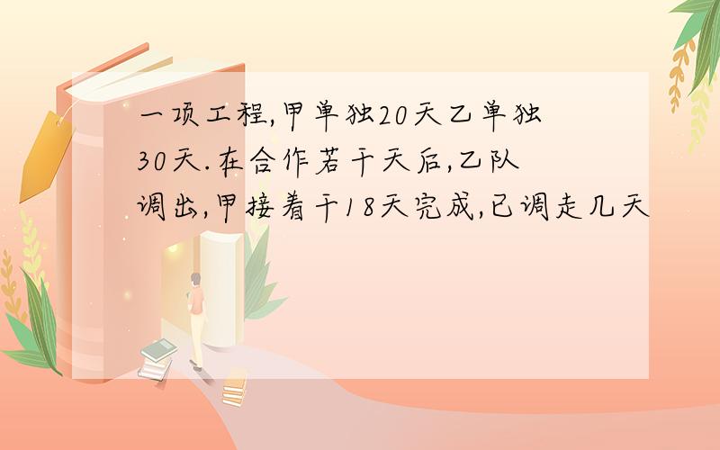 一项工程,甲单独20天乙单独30天.在合作若干天后,乙队调出,甲接着干18天完成,已调走几天