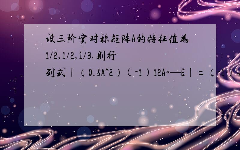 设三阶实对称矩阵A的特征值为1/2,1/2,1/3,则行列式|（0.5A^2）(-1)12A*—E|=（-1）表示逆