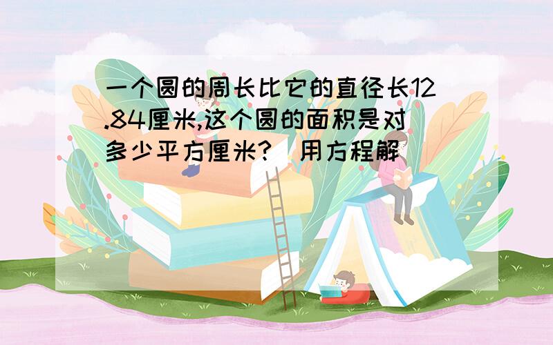 一个圆的周长比它的直径长12.84厘米,这个圆的面积是对多少平方厘米?（用方程解）