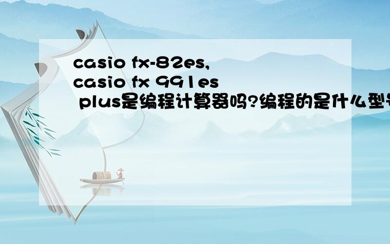 casio fx-82es,casio fx 991es plus是编程计算器吗?编程的是什么型号?