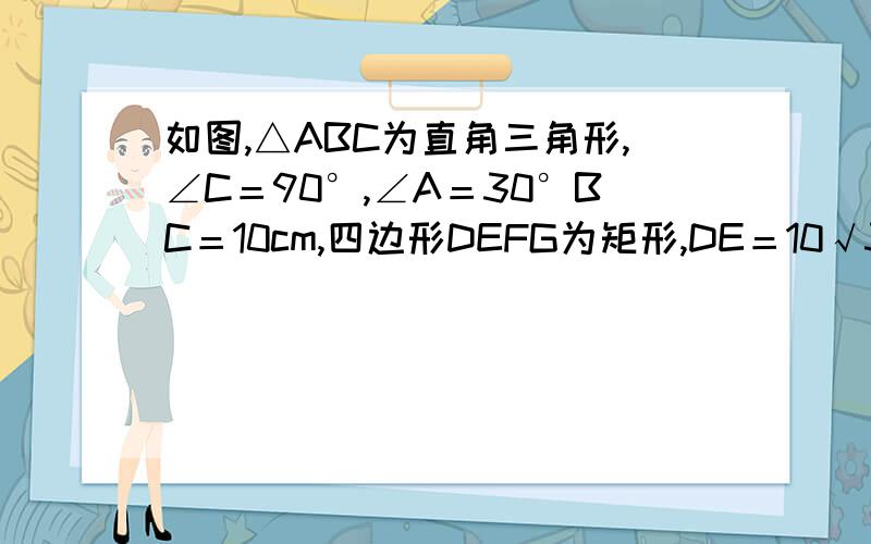 如图,△ABC为直角三角形,∠C＝90°,∠A＝30°BC＝10cm,四边形DEFG为矩形,DE＝10√3cm,EF＝20cm且点C`B`E`F.在同一条直线上点B与E重合.(1)求AC长（2）将Rt△ABC以每秒2cm的速度沿矩形DEFG的边EF向右平移,当