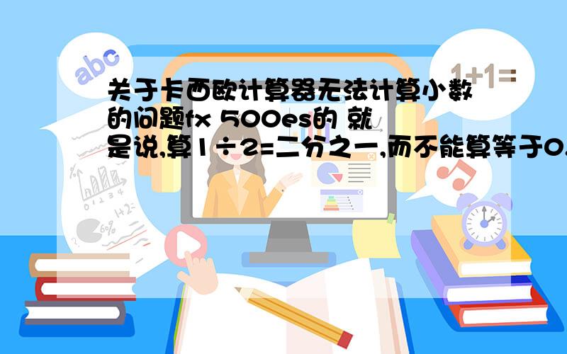 关于卡西欧计算器无法计算小数的问题fx 500es的 就是说,算1÷2=二分之一,而不能算等于0.5.但是算乘法的时候就不会出现这样子的问题 例如5×0.5就=2.5了.想知道算除法的时候怎样才能算成小数