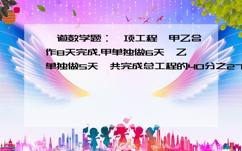 一道数学题：一项工程,甲乙合作8天完成.甲单独做6天,乙单独做5天,共完成总工程的40分之27,若所有工程接上题：甲单独做,几天完成?列出算式,并写出每道算式在求什么 快,仅限一天