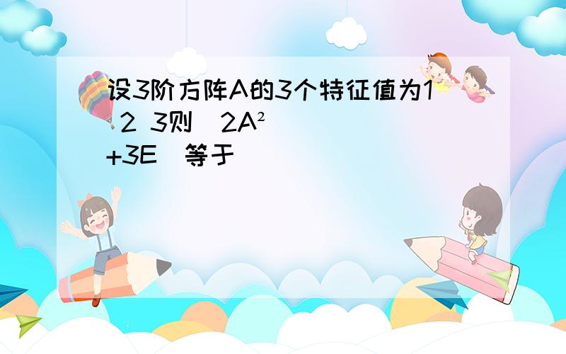 设3阶方阵A的3个特征值为1 2 3则|2A²+3E|等于