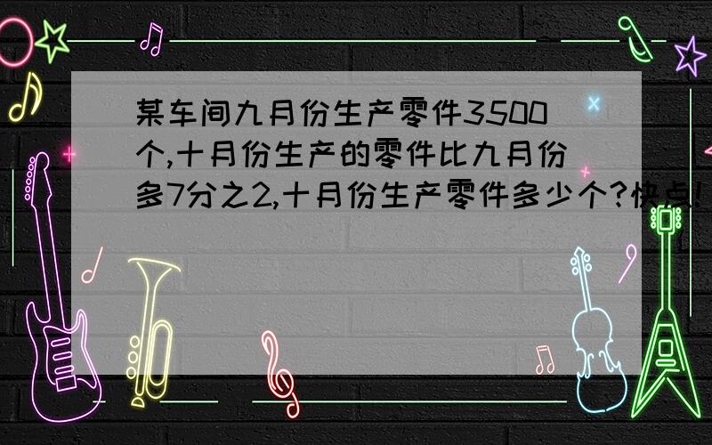 某车间九月份生产零件3500个,十月份生产的零件比九月份多7分之2,十月份生产零件多少个?快点!\(^o^)/~3500×(1+2/7)=4500十月份生产零件4500个你们好笨(⊙o⊙)哦