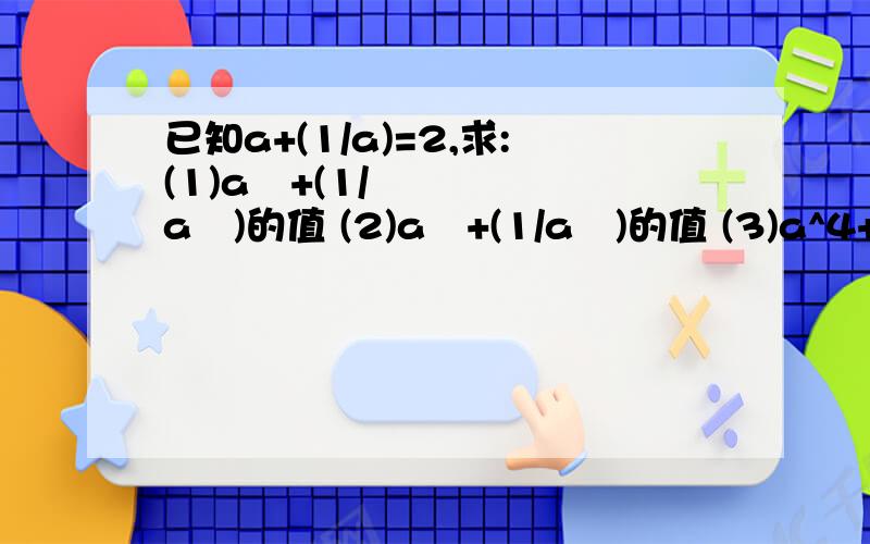 已知a+(1/a)=2,求:(1)a²+(1/a²)的值 (2)a³+(1/a³)的值 (3)a^4+(1/a^4)的值