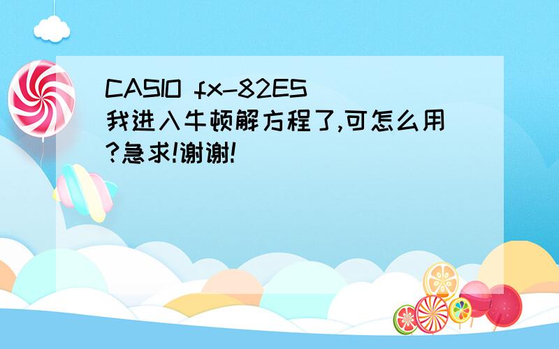 CASIO fx-82ES 我进入牛顿解方程了,可怎么用?急求!谢谢!