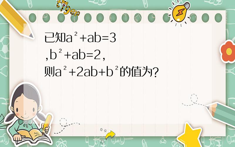 已知a²+ab=3,b²+ab=2,则a²+2ab+b²的值为?