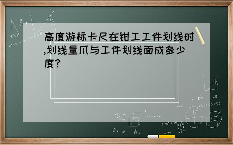 高度游标卡尺在钳工工件划线时,划线量爪与工件划线面成多少度?