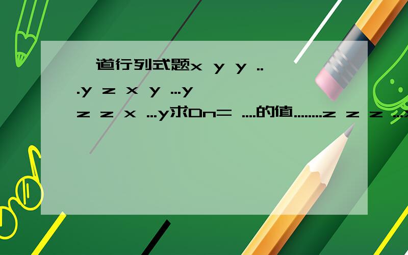 一道行列式题x y y ...y z x y ...y z z x ...y求Dn= ....的值........z z z ...x格式出了点问题，中间的....应该往左移