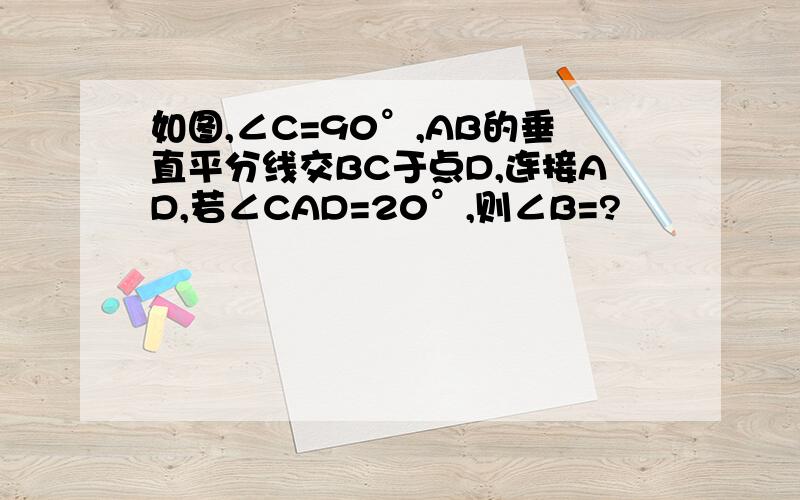 如图,∠C=90°,AB的垂直平分线交BC于点D,连接AD,若∠CAD=20°,则∠B=?