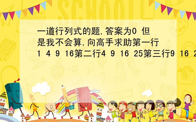 一道行列式的题,答案为0 但是我不会算,向高手求助第一行1 4 9 16第二行4 9 16 25第三行9 16 25 36第四行16 25 36 49