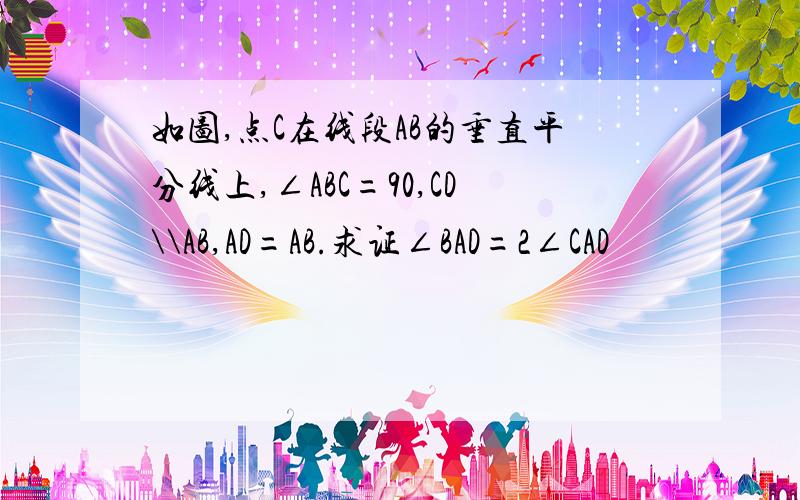 如图,点C在线段AB的垂直平分线上,∠ABC=90,CD\\AB,AD=AB.求证∠BAD=2∠CAD