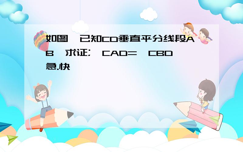 如图,已知CD垂直平分线段AB,求证;∠CAD=∠CBD急.快