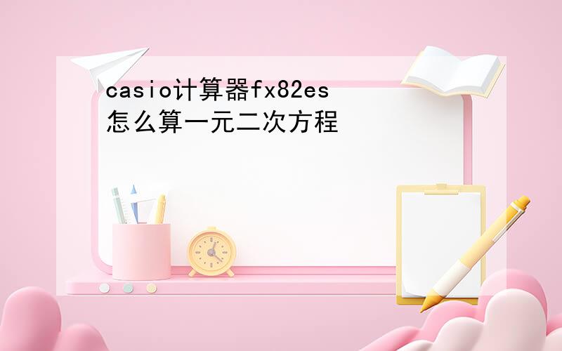 casio计算器fx82es怎么算一元二次方程