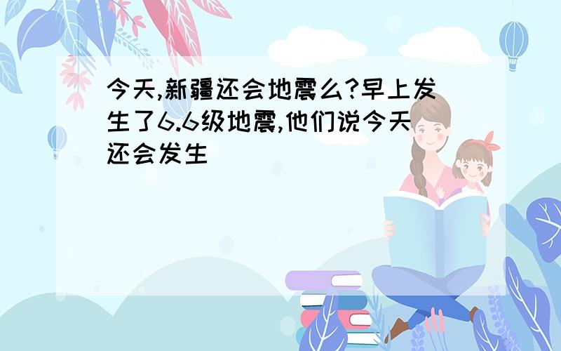 今天,新疆还会地震么?早上发生了6.6级地震,他们说今天还会发生