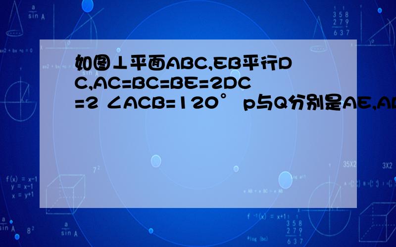 如图⊥平面ABC,EB平行DC,AC=BC=BE=2DC=2 ∠ACB=120° p与Q分别是AE,AB的中点（1）证明PQ平行平面ACD （2）求AD与平面ABE所成角的正弦值