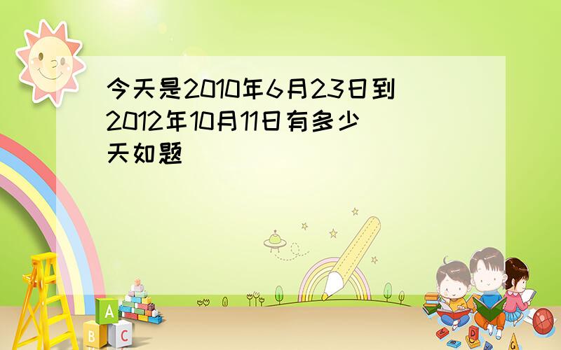 今天是2010年6月23日到2012年10月11日有多少天如题