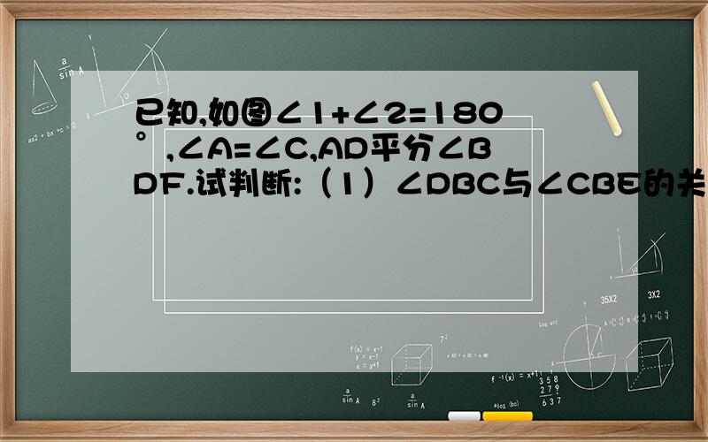 已知,如图∠1+∠2=180°,∠A=∠C,AD平分∠BDF.试判断:（1）∠DBC与∠CBE的关系,并说明理由