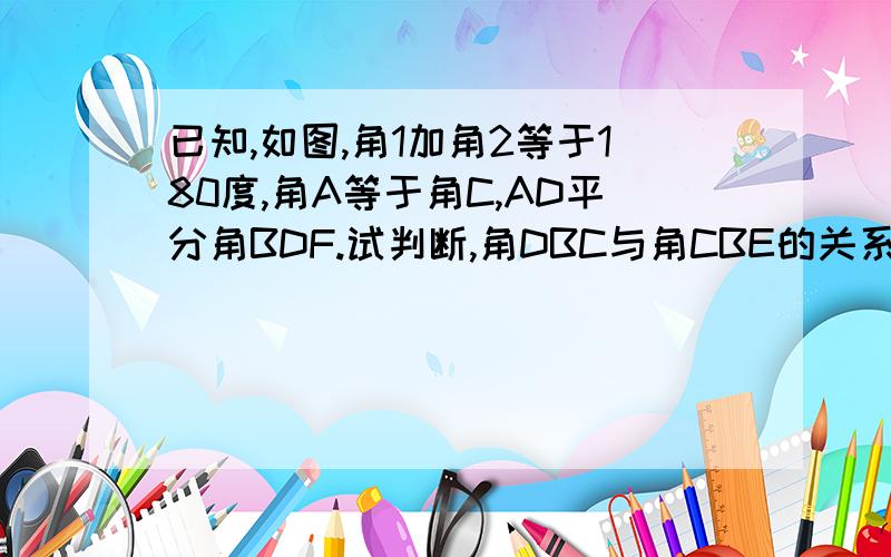 已知,如图,角1加角2等于180度,角A等于角C,AD平分角BDF.试判断,角DBC与角CBE的关系,并说明理由图在七年级下册数学评级手册上第七章最后一课时第三题的第二小题上，