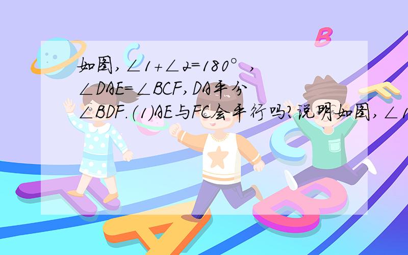 如图,∠1+∠2=180°,∠DAE=∠BCF,DA平分∠BDF.（1）AE与FC会平行吗?说明如图,∠1+∠2=180°,∠DAE=∠BCF,DA平分∠BDF.（1）AE与FC会平行吗?说明理由.（2）AD与BC的位置关系如何?为什么?（3）BC平分∠DBE吗?