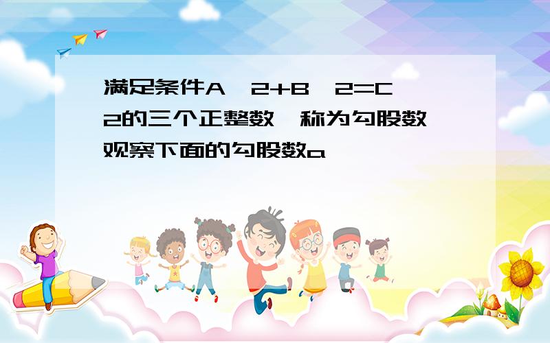 满足条件A^2+B^2=C^2的三个正整数,称为勾股数,观察下面的勾股数a                      b                         c5＝2+3      12＝2×2×3          13＝ ?          7＝3+ 4     24＝2×3×4          25＝ ?9＝4+5      40＝2×4×